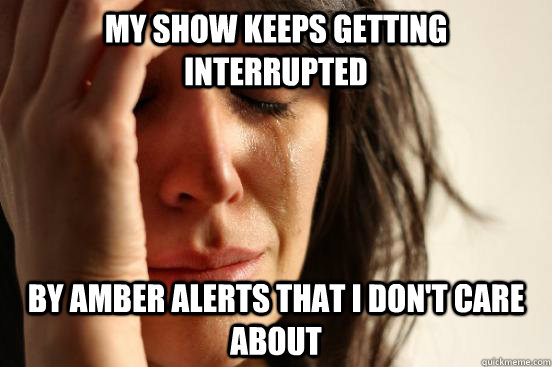 my show keeps getting interrupted by amber alerts that i don't care about  First World Problems