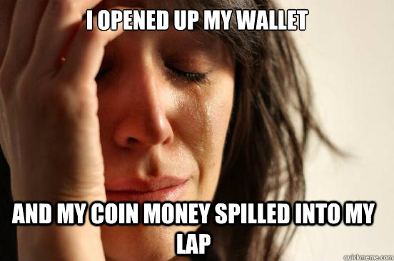 I opened up my wallet and my coin money spilled into my lap  FirstWorldProblems