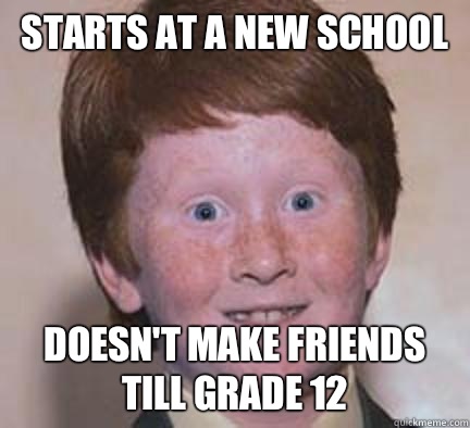 Starts at a new school Doesn't make friends till grade 12  Over Confident Ginger