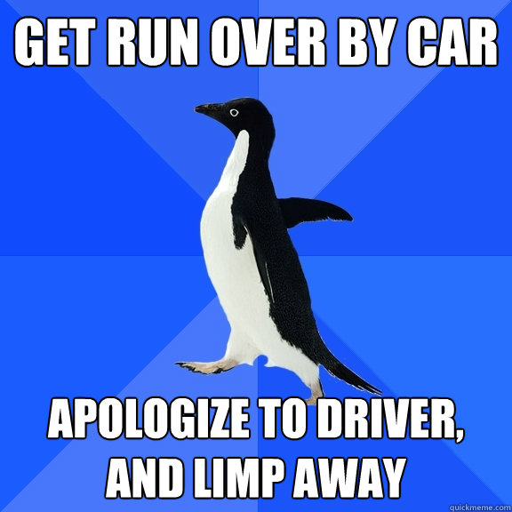 Get run over by car Apologize to driver, and limp away  Socially Awkward Penguin