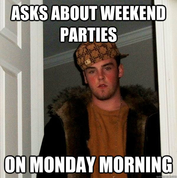 Asks about weekend parties On Monday morning - Asks about weekend parties On Monday morning  Scumbag Steve