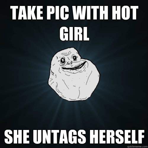 Take pic with hot girl She untags herself  Forever Alone