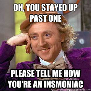 Oh, You stayed up 
past one please tell me how you're an insmoniac  Creepy Wonka