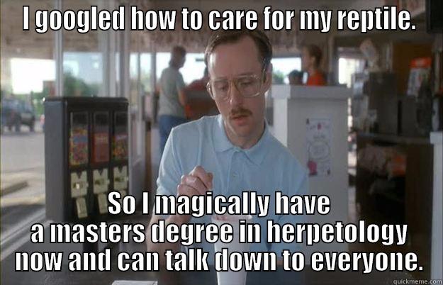 I GOOGLED HOW TO CARE FOR MY REPTILE. SO I MAGICALLY HAVE A MASTERS DEGREE IN HERPETOLOGY NOW AND CAN TALK DOWN TO EVERYONE. Things are getting pretty serious