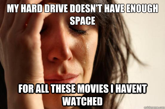 My hard drive doesn't have enough space For all these movies I havent watched  First World Problems