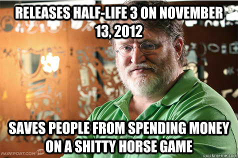 RELEASES HALF-lIFE 3 on November 13, 2012 SAVES PEOPLE FROM SPENDING MONEY ON A SHITTY HORSE GAME  Good Guy Gabe