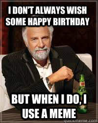 I don't always wish some happy birthday But when i do, i use a meme   Happy birthday