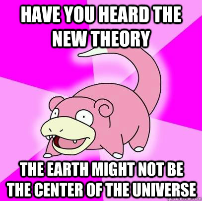Have you heard the new theory  The Earth might not be the center of the universe  Slowpoke