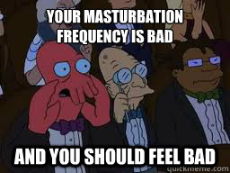 Your masturbation frequency is bad and you should feel bad  Zoidberg