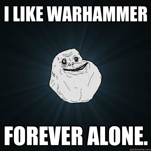 I LIKE WARHAMMER FOREVER ALONE.  Forever Alone