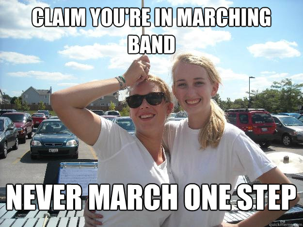 Claim you're in MARCHING band Never march one step  