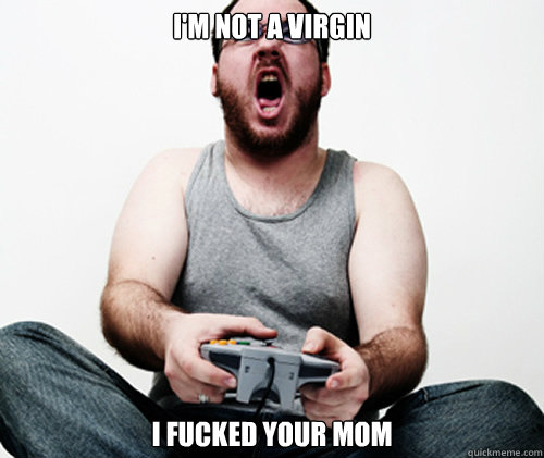 i'm not a virgin i fucked your mom  Online Gamer Logic