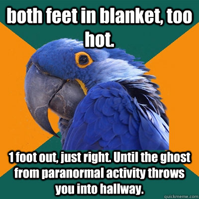 both feet in blanket, too hot. 1 foot out, just right. Until the ghost from paranormal activity throws you into hallway.  Paranoid Parrot