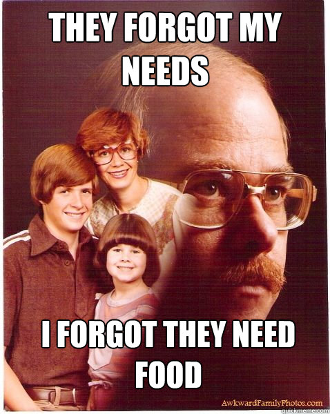 They forgot my needs i forgot they need food  Vengeance Dad