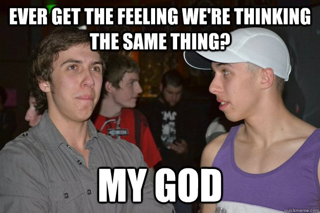 Ever get the feeling we're thinking the same thing? my god  Twin Telepathy