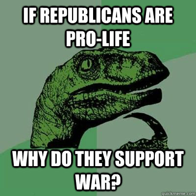 If republicans are pro-life Why do they support war?  Philosiraptor Choking Man