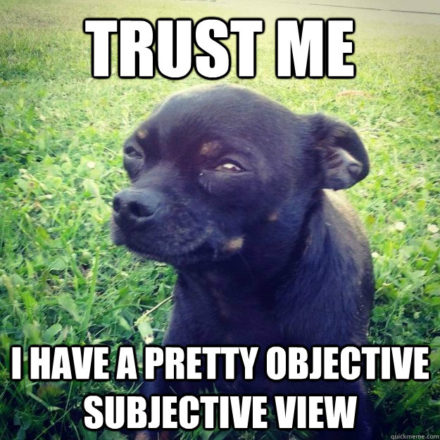 Trust me I have a pretty objective subjective view  Skeptical Dog