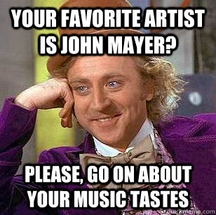 Your favorite artist is John Mayer? please, go on about your music tastes  Condescending Wonka