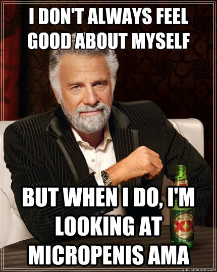 I don't always feel good about myself But when i do, I'm looking at micropenis AMA    The Most Interesting Man In The World