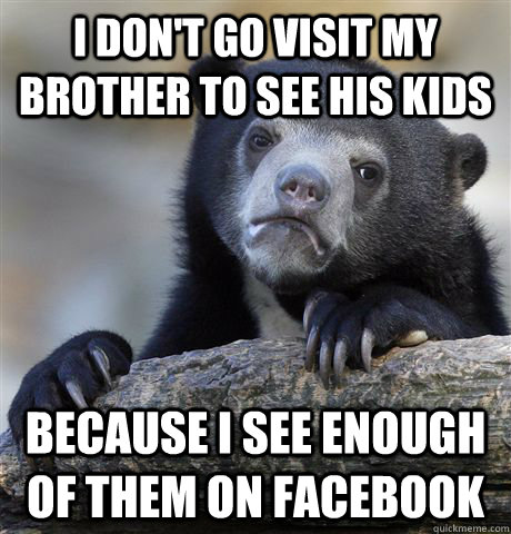 i don't go visit my brother to see his kids because i see enough of them on facebook  Confession Bear