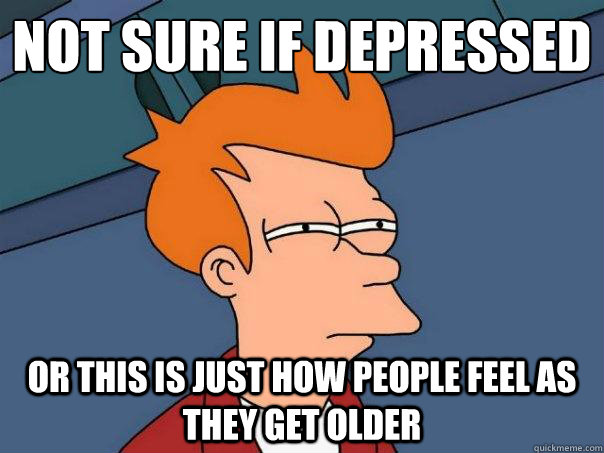 not sure if depressed Or this is just how people feel as they get older - not sure if depressed Or this is just how people feel as they get older  Futurama Fry