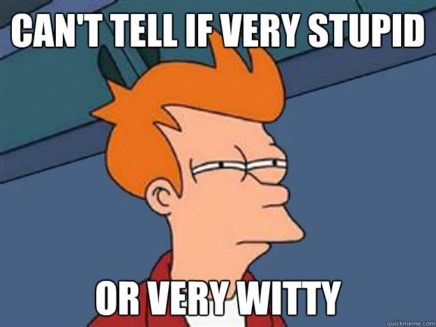 Can't tell if very stupid or very witty  Unsure Fry