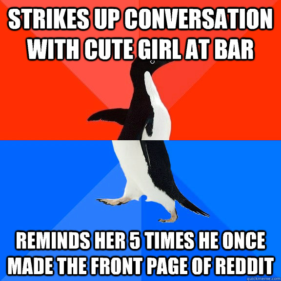 Strikes up conversation with cute girl at bar Reminds her 5 times he once made the front page of Reddit   Socially Awesome Awkward Penguin