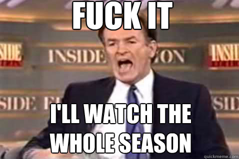 fuck it I'll watch the 
whole season  Fuck It Bill OReilly