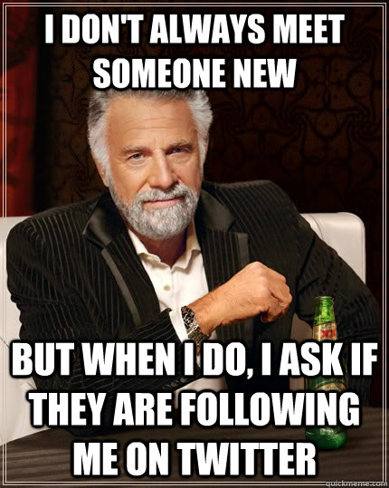 I don't always meet someone new but when I do, i ask if they are following me on twitter  The Most Interesting Man In The World