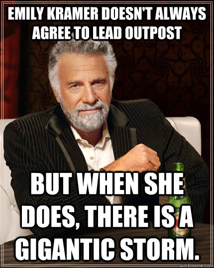 Emily Kramer doesn't always agree to lead outpost but when she does, there is a gigantic storm.  The Most Interesting Man In The World