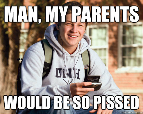 man, my parents would be so pissed  College Freshman