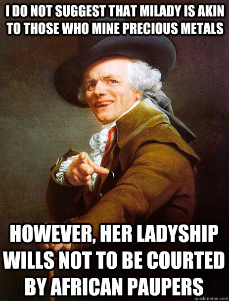 I do not suggest that milady is akin to those who mine precious metals however, her ladyship wills not to be courted by African paupers - I do not suggest that milady is akin to those who mine precious metals however, her ladyship wills not to be courted by African paupers  Archaic rap Jin and Juice