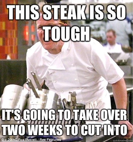 this steak is so tough it's going to take over two weeks to cut into - this steak is so tough it's going to take over two weeks to cut into  gordon ramsay