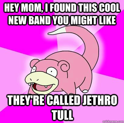 Hey Mom, I found this cool new band you might like They're called Jethro Tull  Slowpoke