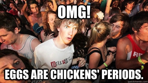 OMG! Eggs are chickens' periods.  Sudden Clarity Clarence