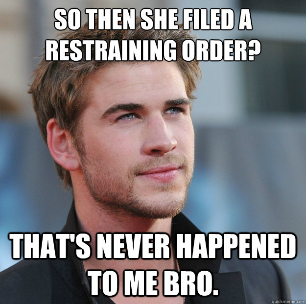 So then she filed a restraining order? That's never happened to me bro. - So then she filed a restraining order? That's never happened to me bro.  Attractive Guy Girl Advice