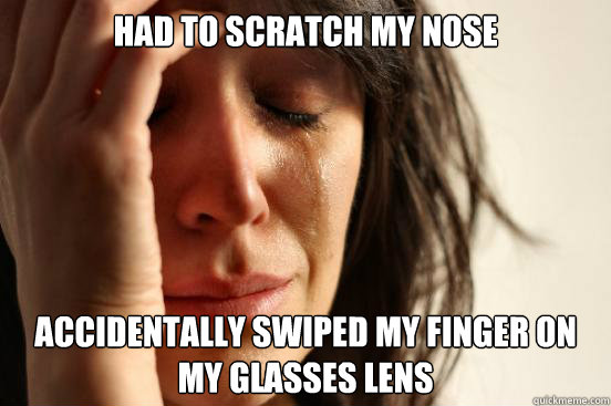 had to scratch my nose Accidentally swiped my finger on my glasses lens  First World Problems