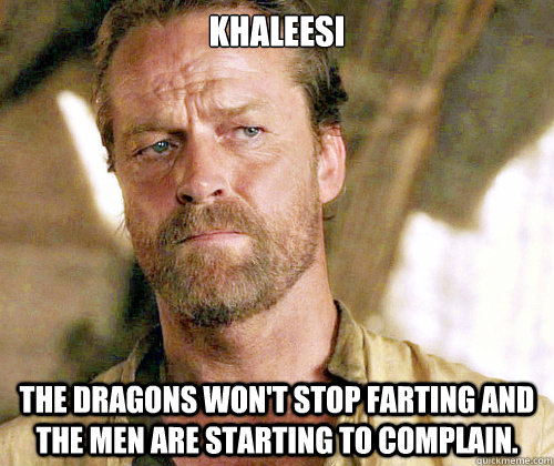 Khaleesi  the dragons won't stop farting and the men are starting to complain.   