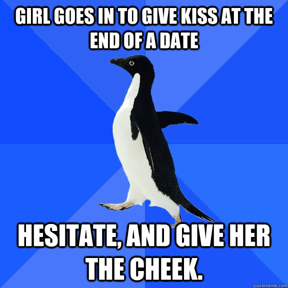 Girl goes in to give kiss at the end of a date Hesitate, and give her the cheek.  Socially Awkward Penguin