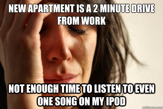 New apartment is a 2 minute drive from work Not enough time to listen to even one song on my iPod  First World Problems