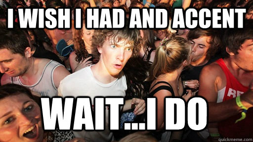 I wish I had and accent wait...I do  Sudden Clarity Clarence