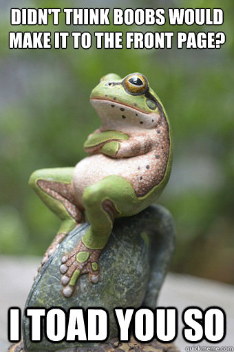Didn't think boobs would make it to the front page? I TOAD you so  Unimpressed Frog