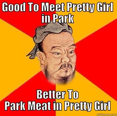 GOOD TO MEET PRETTY GIRL IN PARK BETTER TO PARK MEAT IN PRETTY GIRL Confucius says