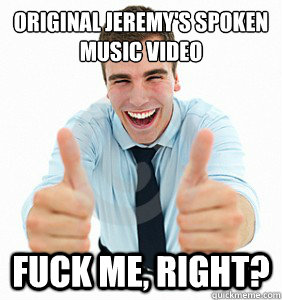 Original jeremy's spoken music video Fuck me, right?  fuck me right
