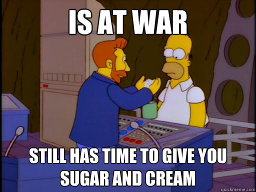 IS AT WAR STILL HAS TIME TO GIVE YOU SUGAR AND CREAM - IS AT WAR STILL HAS TIME TO GIVE YOU SUGAR AND CREAM  Good Guy Hank