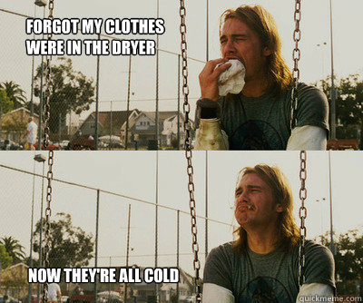Forgot my clothes were in the dryer Now they're all cold  First World Stoner Problems