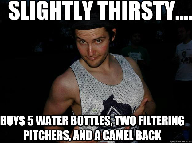 Slightly thirsty.... Buys 5 water bottles, two filtering pitchers, and a camel back  