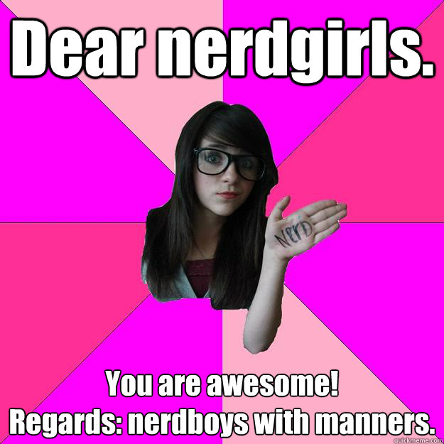 Dear nerdgirls. You are awesome!
Regards: nerdboys with manners.  Idiot Nerd Girl