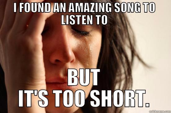 I FOUND AN AMAZING SONG TO LISTEN TO BUT IT'S TOO SHORT. First World Problems