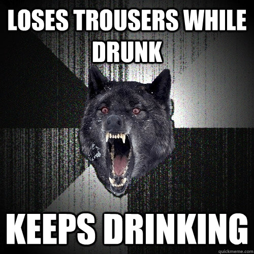 loses trousers while drunk keeps drinking  Insanity Wolf